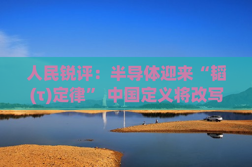 人民锐评:半导体迎来“韬(τ)定律” 中国定义将改写世界 人民锐评:半导体迎来“韬(τ)定律” 中国定义将改写世界