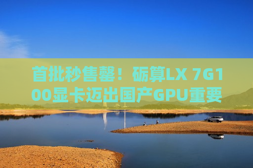 首批秒售罄!砺算LX 7G100显卡迈出国产GPU重要一步 首批秒售罄!砺算LX 7G100显卡迈出国产GPU重要一步