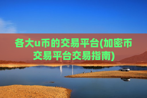 各大u币的交易平台(加密币交易平台交易指南) 各大u币的交易平台(加密币交易平台交易指南)