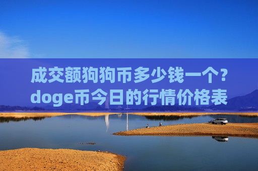 成交额狗狗币多少钱一个?doge币今日的行情价格表(现价2.2953元) 成交额狗狗币多少钱一个?doge币今日的行情价格表(现价2.2953元)