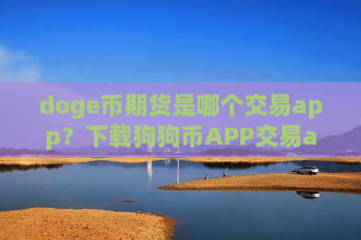 doge币期货是哪个交易app?下载狗狗币APP交易app下载 doge币期货是哪个交易app?下载狗狗币APP交易app下载