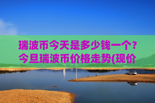 瑞波币今天是多少钱一个?今旦瑞波币价格走势(现价16.2118元) 瑞波币今天是多少钱一个?今旦瑞波币价格走势(现价16.2118元)