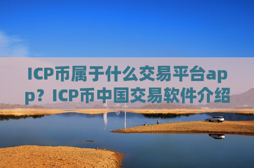 ICP币属于什么交易平台app?ICP币中国交易软件介绍 ICP币属于什么交易平台app?ICP币中国交易软件介绍