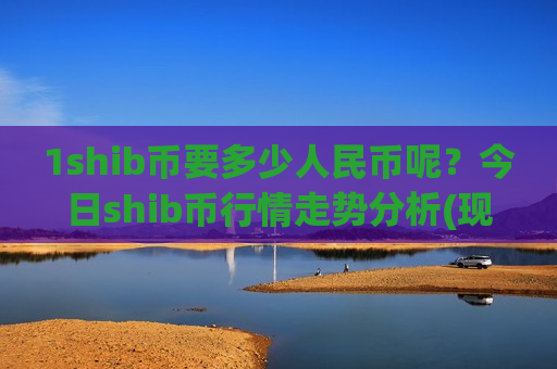 1shib币要多少人民币呢?今日shib币行情走势分析(现价0.00015683元) 1shib币要多少人民币呢?今日shib币行情走势分析(现价0.00015683元)