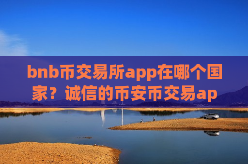 bnb币交易所app在哪个国家?诚信的币安币交易app下载 bnb币交易所app在哪个国家?诚信的币安币交易app下载