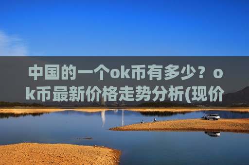 中国的一个ok币有多少?ok币最新价格走势分析(现价327.28元) 中国的一个ok币有多少?ok币最新价格走势分析(现价327.28元)