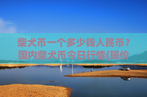 柴犬币一个多少钱人民币?国内柴犬币今日行情(现价0.00015749元) 柴犬币一个多少钱人民币?国内柴犬币今日行情(现价0.00015749元)