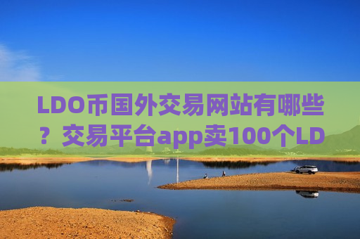 LDO币国外交易网站有哪些?交易平台app卖100个LDO币 LDO币国外交易网站有哪些?交易平台app卖100个LDO币