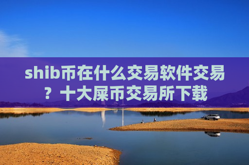 shib币在什么交易软件交易?十大屎币交易所下载 shib币在什么交易软件交易?十大屎币交易所下载