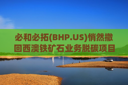 必和必拓(BHP.US)悄然撤回西澳铁矿石业务脱碳项目,气候战略遭遇“现实检验” 必和必拓(BHP.US)悄然撤回西澳铁矿石业务脱碳项目,气候战略遭遇“现实检验”