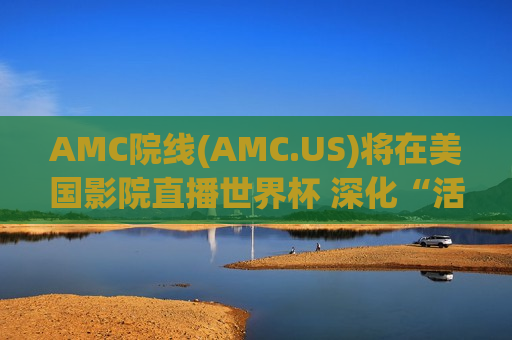 AMC院线(AMC.US)将在美国影院直播世界杯 深化“活动影院”战略 AMC院线(AMC.US)将在美国影院直播世界杯 深化“活动影院”战略