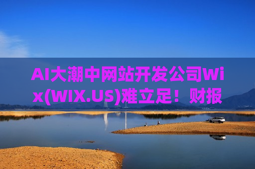 AI大潮中网站开发公司Wix(WIX.US)难立足!财报暴雷后“挥刀”裁员20% AI大潮中网站开发公司Wix(WIX.US)难立足!财报暴雷后“挥刀”裁员20%