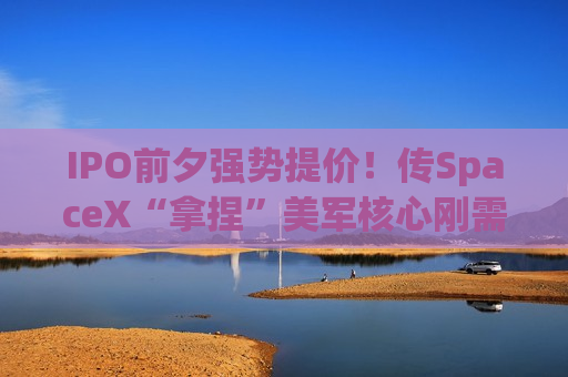 IPO前夕强势提价!传SpaceX“拿捏”美军核心刚需,星链服务费暴涨4倍 IPO前夕强势提价!传SpaceX“拿捏”美军核心刚需,星链服务费暴涨4倍