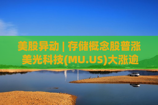 美股异动 | 存储概念股普涨 美光科技(MU.US)大涨逾12% 美股异动 | 存储概念股普涨 美光科技(MU.US)大涨逾12%