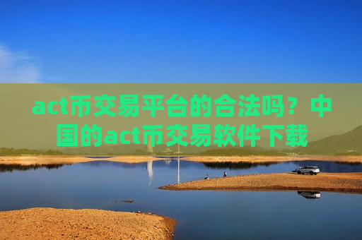 act币交易平台的合法吗?中国的act币交易软件下载 act币交易平台的合法吗?中国的act币交易软件下载