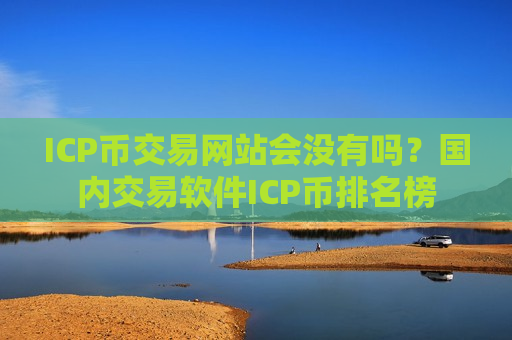 ICP币交易网站会没有吗？国内交易软件ICP币排名榜