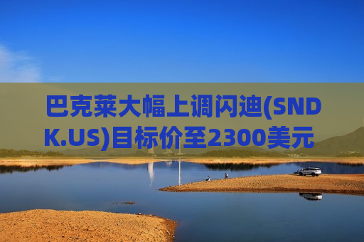 巴克莱大幅上调闪迪(SNDK.US)目标价至2300美元 称行业供需失衡或持续至2027年 巴克莱大幅上调闪迪(SNDK.US)目标价至2300美元 称行业供需失衡或持续至2027年