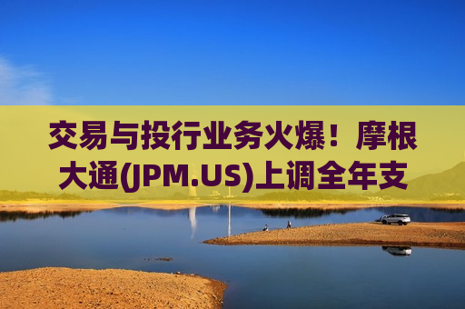 交易与投行业务火爆!摩根大通(JPM.US)上调全年支出预期 戴蒙称正寻找100亿至200亿美元级并购机会 交易与投行业务火爆!摩根大通(JPM.US)上调全年支出预期 戴蒙称正寻找100亿至200亿美元级并购机会