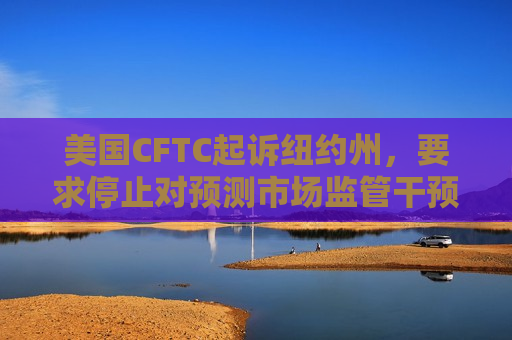美国CFTC起诉纽约州，要求停止对预测市场监管干预