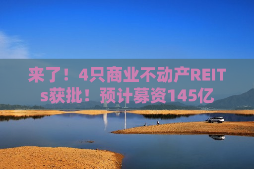来了！4只商业不动产REITs获批！预计募资145亿