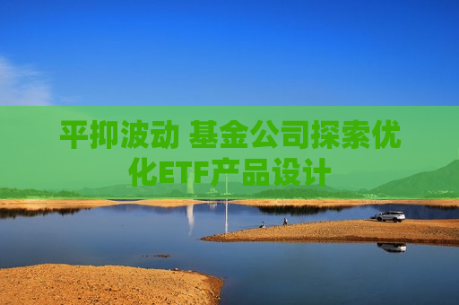 平抑波动 基金公司探索优化ETF产品设计