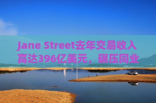 Jane Street去年交易收入高达396亿美元，碾压同业及多家投行