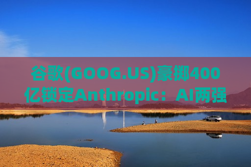 谷歌(GOOG.US)豪掷400亿锁定Anthropic：AI两强格局成型，御三家时代终结