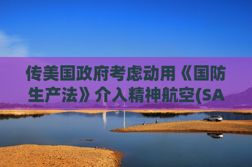 传美国政府考虑动用《国防生产法》介入精神航空(SAVE.US)重组