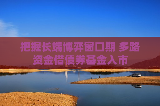 把握长端博弈窗口期 多路资金借债券基金入市
