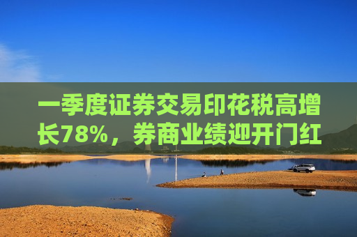 一季度证券交易印花税高增长78%，券商业绩迎开门红