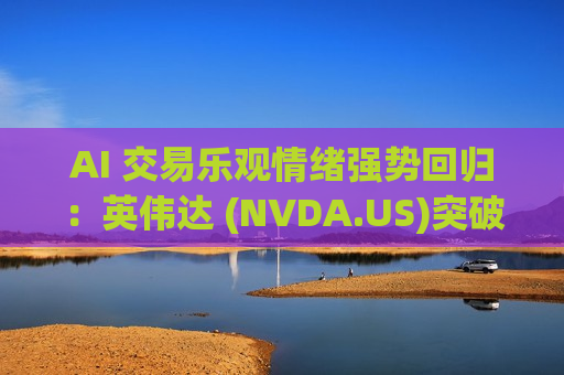 AI 交易乐观情绪强势回归：英伟达 (NVDA.US)突破5万亿美元大关，华尔街吹响基础设施增配号角