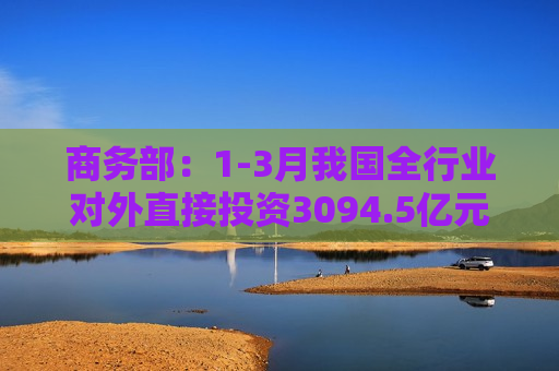 商务部：1-3月我国全行业对外直接投资3094.5亿元人民币 同比增长5.4%