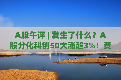 A股午评 | 发生了什么？A股分化科创50大涨超3%！资金猛攻科技成长