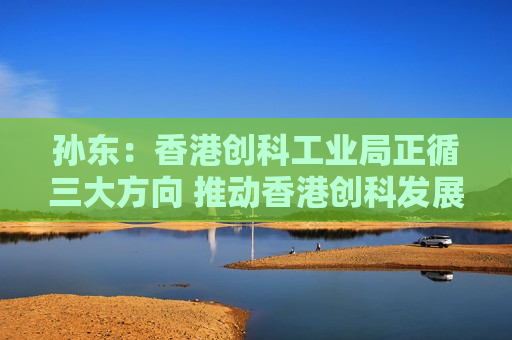 孙东：香港创科工业局正循三大方向 推动香港创科发展