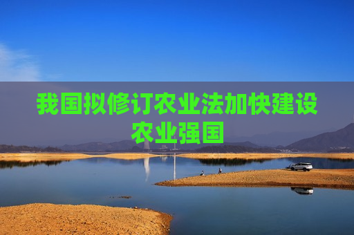 我国拟修订农业法加快建设农业强国