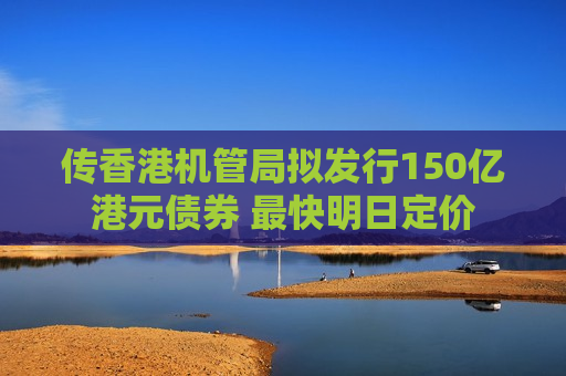传香港机管局拟发行150亿港元债券 最快明日定价