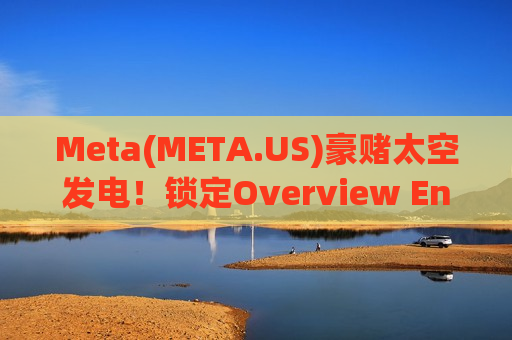 Meta(META.US)豪赌太空发电！锁定Overview Energy未来产能“喂饱”AI数据中心