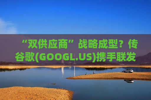 “双供应商”战略成型？传谷歌(GOOGL.US)携手联发科开发第八代TPU