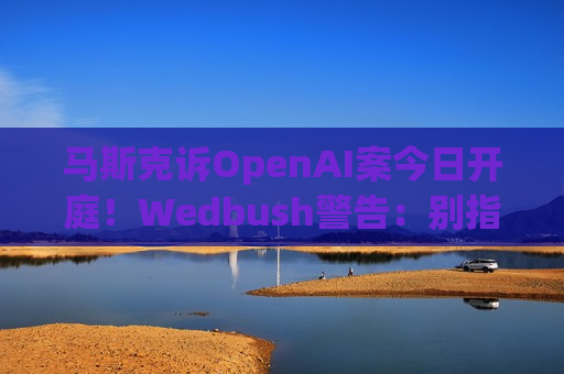 马斯克诉OpenAI案今日开庭！Wedbush警告：别指望速战速决 OpenAI上市计划恐受阻