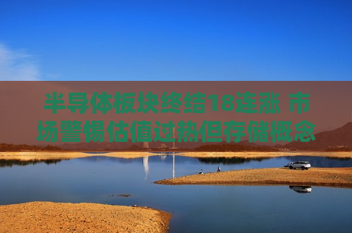 半导体板块终结18连涨 市场警惕估值过热但存储概念股仍获看好