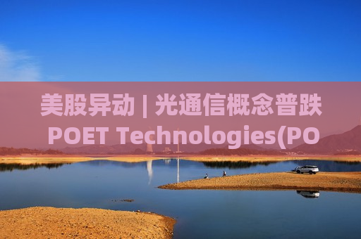美股异动 | 光通信概念普跌 POET Technologies(POET.US)跌近45%