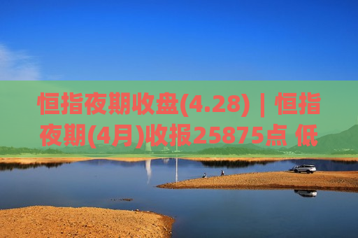 恒指夜期收盘(4.28)︱恒指夜期(4月)收报25875点 低水51点