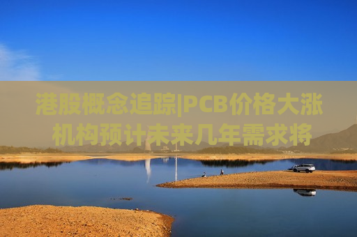 港股概念追踪|PCB价格大涨 机构预计未来几年需求将超过供应（附概念股）