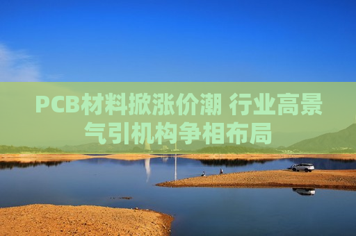 PCB材料掀涨价潮 行业高景气引机构争相布局