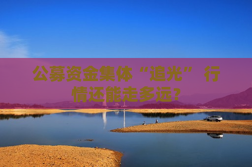 公募资金集体“追光” 行情还能走多远？