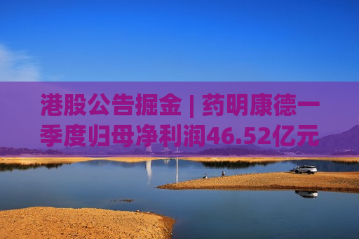 港股公告掘金 | 药明康德一季度归母净利润46.52亿元，同比增长26.68%