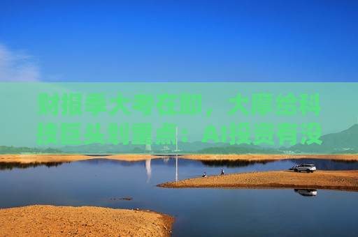 财报季大考在即，大摩给科技巨头划重点：AI投资有没有回报，营收增速是第一信号