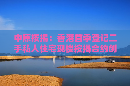 中原按揭：香港首季登记二手私人住宅现楼按揭合约创11个季度新高