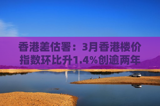 香港差估署：3月香港楼价指数环比升1.4%创逾两年新高