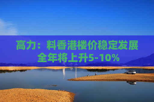 高力：料香港楼价稳定发展 全年将上升5-10%